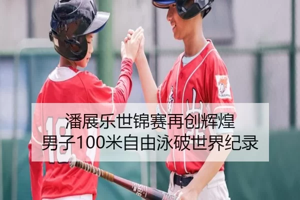 潘展乐世锦赛再创辉煌 男子100米自由泳破世界纪录