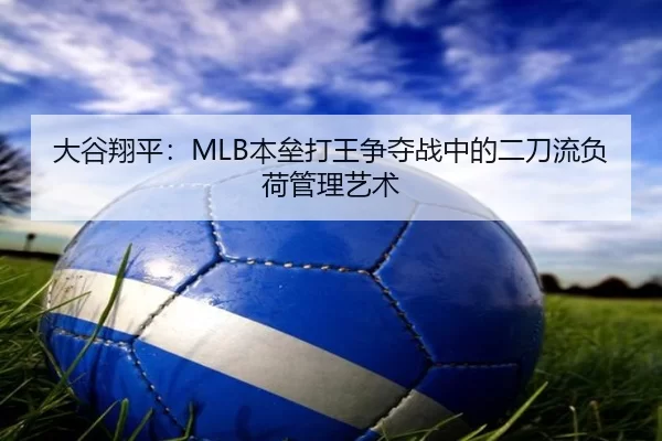 大谷翔平：MLB本垒打王争夺战中的二刀流负荷管理艺术