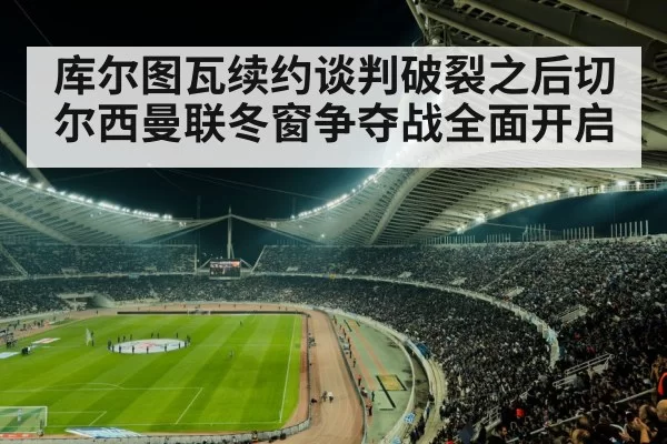 库尔图瓦续约谈判破裂之后切尔西曼联冬窗争夺战全面开启