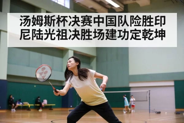 汤姆斯杯决赛中国队险胜印尼陆光祖决胜场建功定乾坤