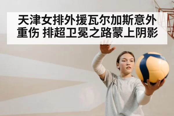 天津女排外援瓦尔加斯意外重伤 排超卫冕之路蒙上阴影