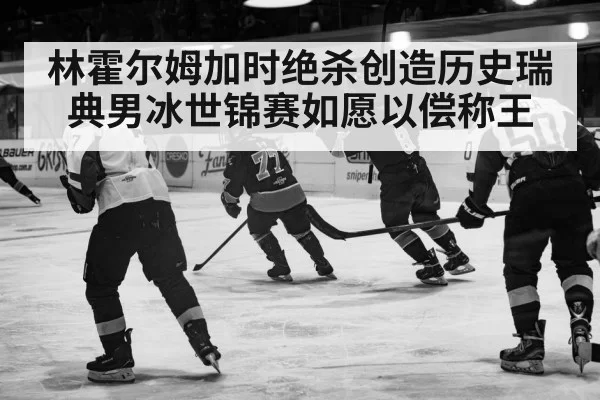 林霍尔姆加时绝杀创造历史瑞典男冰世锦赛如愿以偿称王