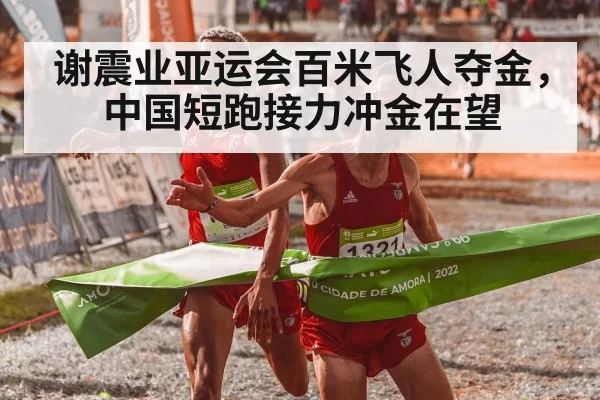 谢震业亚运会百米飞人夺金，中国短跑接力冲金在望