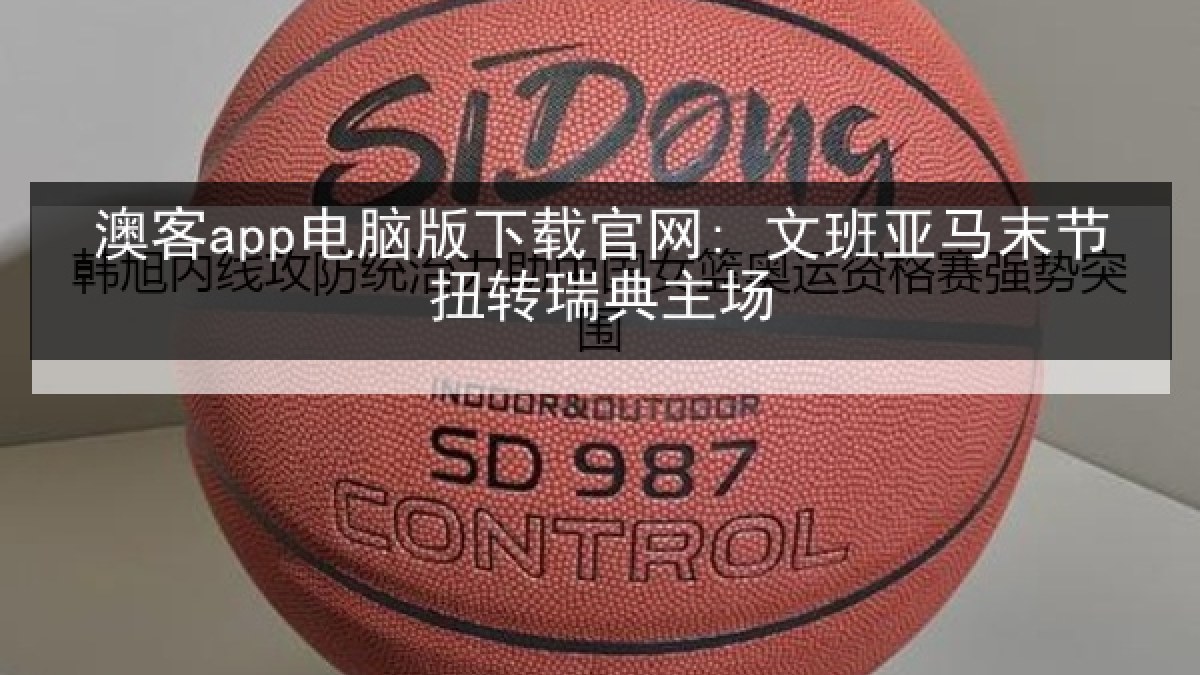 澳客app电脑版下载官网: 文班亚马末节扭转瑞典主场 澳客app电脑版下载官网: 文班亚马末节扭转瑞典主场