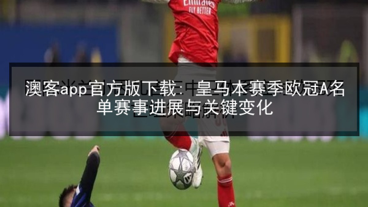 澳客app官方版下载: 皇马本赛季欧冠A名单赛事进展与关键变化 澳客app官方版下载: 皇马本赛季欧冠A名单赛事进展与关键变化