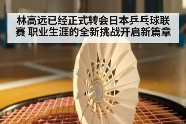 林高远已经正式转会日本乒乓球联赛 职业生涯的全新挑战开启新篇章
