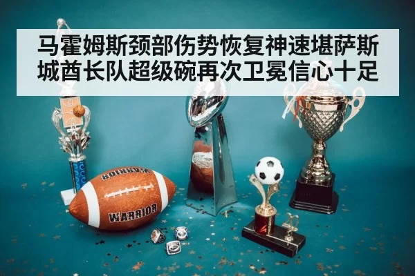 马霍姆斯颈部伤势恢复神速堪萨斯城酋长队超级碗再次卫冕信心十足