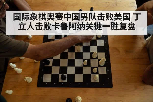 国际象棋奥赛中国男队击败美国 丁立人击败卡鲁阿纳关键一胜复盘