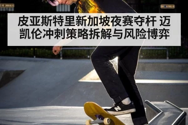 皮亚斯特里新加坡夜赛夺杆 迈凯伦冲刺策略拆解与风险博弈