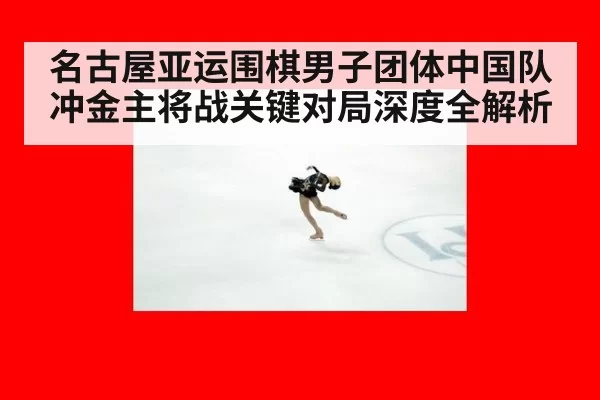 名古屋亚运围棋男子团体中国队冲金主将战关键对局深度全解析