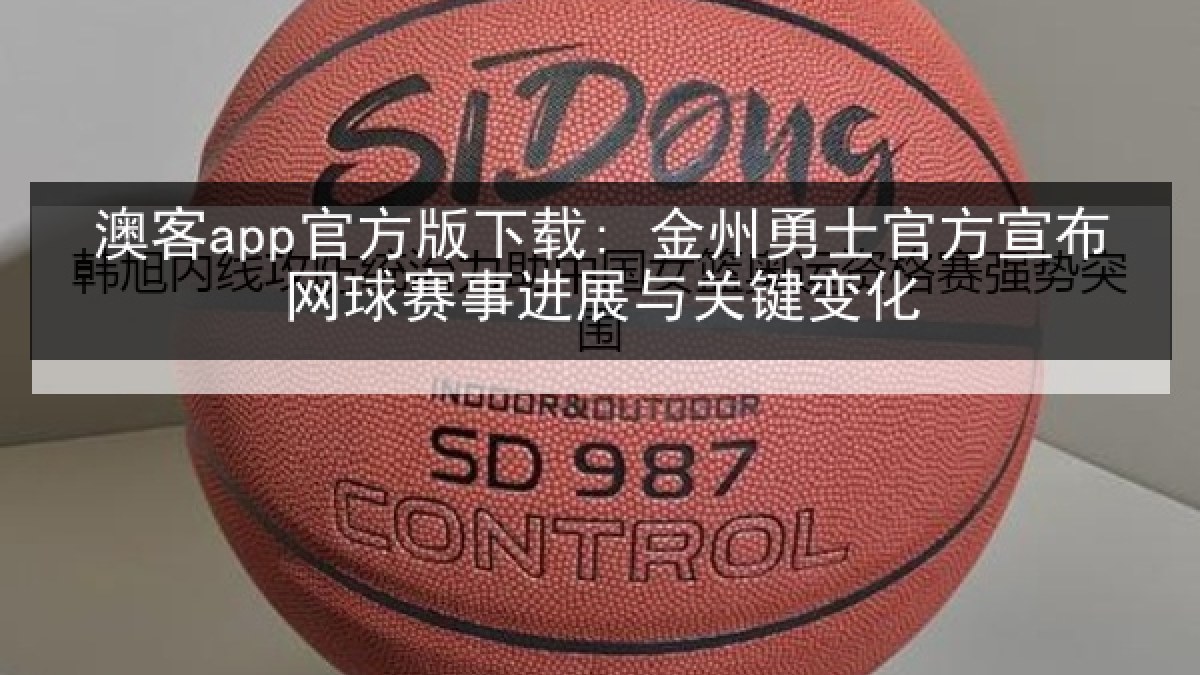 澳客app官方版下载: 金州勇士官方宣布网球赛事进展与关键变化 澳客app官方版下载: 金州勇士官方宣布网球赛事进展与关键变化